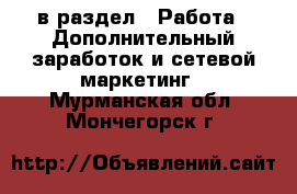  в раздел : Работа » Дополнительный заработок и сетевой маркетинг . Мурманская обл.,Мончегорск г.